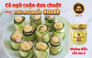 Cá ngừ cuộn dưa chuột cùng Phô mai Ruốc SOLSE: Những điều cần lưu ý!